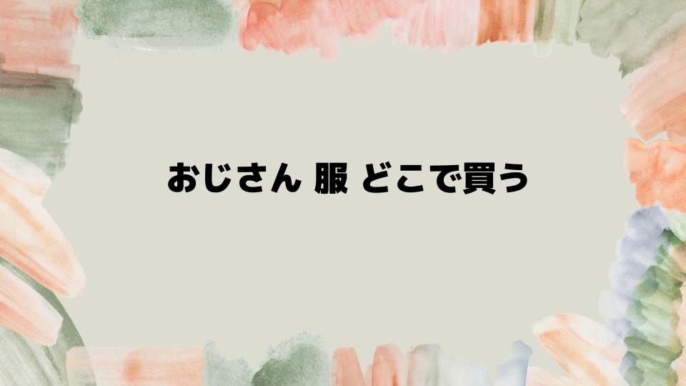 おじさん服どこで買う？年代別おすすめコーデ術